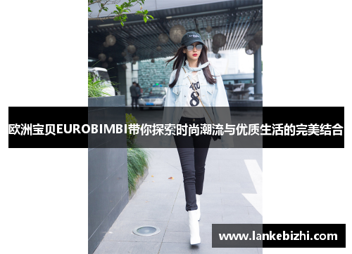 欧洲宝贝EUROBIMBI带你探索时尚潮流与优质生活的完美结合