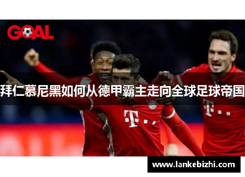 拜仁慕尼黑如何从德甲霸主走向全球足球帝国