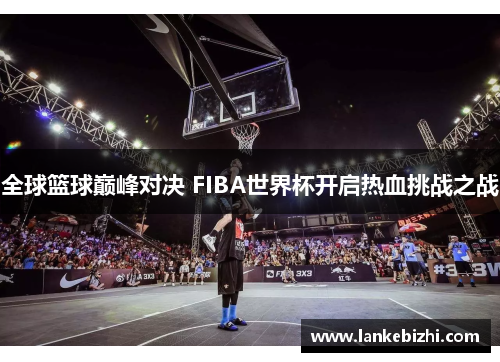 全球篮球巅峰对决 FIBA世界杯开启热血挑战之战
